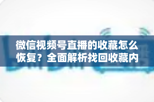 微信视频号直播的收藏怎么恢复?全面解析找回收藏内容的完整方法与实用技巧 微信视频号直播的收藏怎么恢复?全面解析找回收藏内容的完整方法与实用技巧