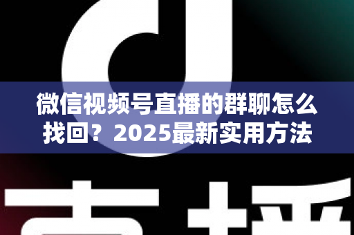 微信视频号直播的群聊怎么找回？2025最新实用方法与避坑指南全解析