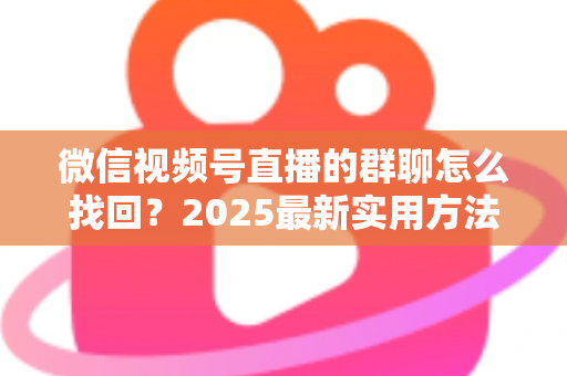 微信视频号直播的群聊怎么找回？2025最新实用方法与避坑指南全解析