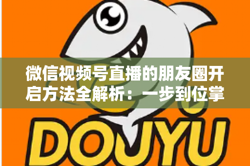 微信视频号直播的朋友圈开启方法全解析：一步到位掌握直播分享与曝光技巧