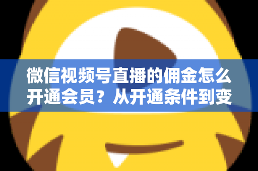 微信视频号直播的佣金怎么开通会员?从开通条件到变现运营的完整指南 微信视频号直播的佣金怎么开通会员?从开通条件到变现运营的完整指南
