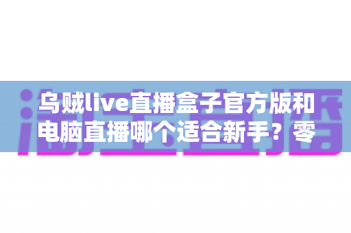 乌贼live直播盒子官方版和电脑直播哪个适合新手?零基础主播入门选型全攻略 乌贼live直播盒子官方版和电脑直播哪个适合新手?零基础主播入门选型全攻略