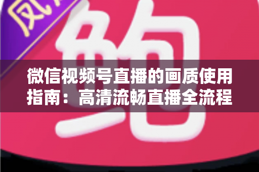微信视频号直播的画质使用指南:高清流畅直播全流程详解与优化技巧 微信视频号直播的画质使用指南:高清流畅直播全流程详解与优化技巧