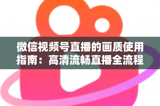微信视频号直播的画质使用指南：高清流畅直播全流程详解与优化技巧