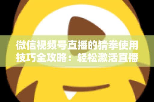 微信视频号直播的猜拳使用技巧全攻略：轻松激活直播间人气与互动率