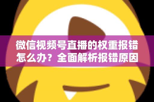 微信视频号直播的权重报错怎么办？全面解析报错原因与高效解决方案