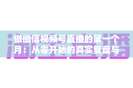 做微信视频号直播的第一个月：从零开始的真实复盘与避坑指南