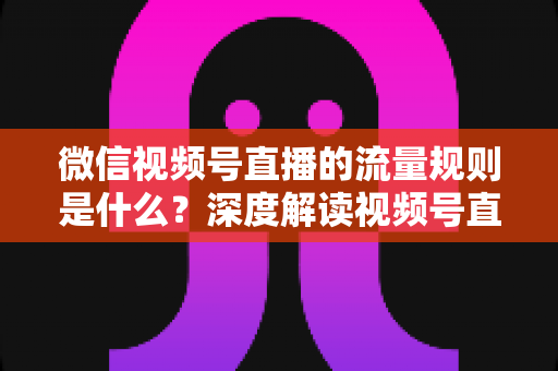 微信视频号直播的流量规则是什么？深度解读视频号直播算法逻辑与高效引流实战指南