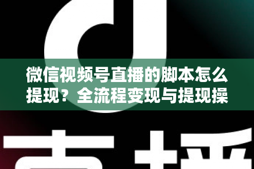 微信视频号直播的脚本怎么提现？全流程变现与提现操作一站式指南