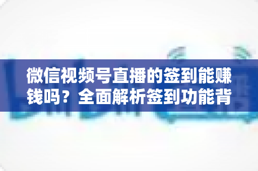 微信视频号直播的签到能赚钱吗?全面解析签到功能背后的收益真相与变现路径 微信视频号直播的签到能赚钱吗?全面解析签到功能背后的收益真相与变现路径
