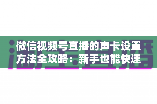 微信视频号直播的声卡设置方法全攻略:新手也能快速上手的音质优化指南 微信视频号直播的声卡设置方法全攻略:新手也能快速上手的音质优化指南