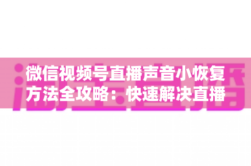 微信视频号直播声音小恢复方法全攻略：快速解决直播音量过低问题的实用指南