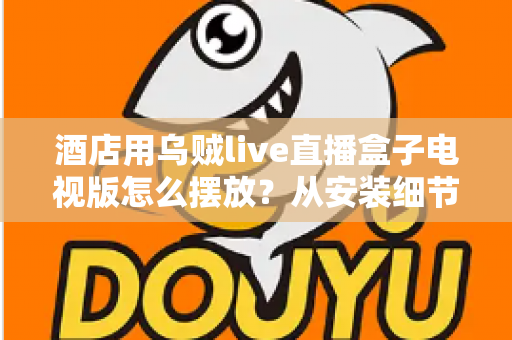 酒店用乌贼live直播盒子电视版怎么摆放?从安装细节到客房体验的完整摆放指南 酒店用乌贼live直播盒子电视版怎么摆放?从安装细节到客房体验的完整摆放指南