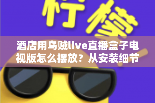 酒店用乌贼live直播盒子电视版怎么摆放?从安装细节到客房体验的完整摆放指南 酒店用乌贼live直播盒子电视版怎么摆放?从安装细节到客房体验的完整摆放指南