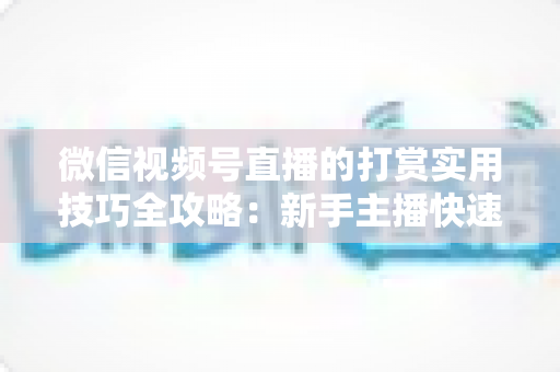 微信视频号直播的打赏实用技巧全攻略：新手主播快速提升收益与粉丝黏性的完整指南