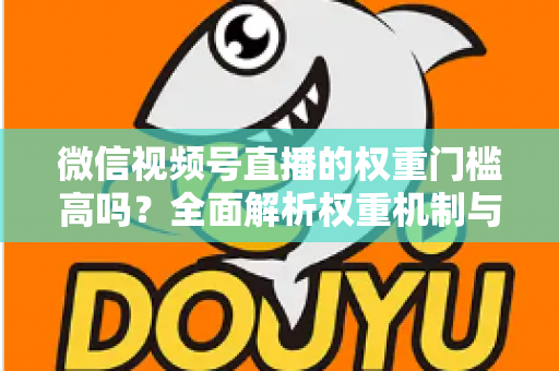 微信视频号直播的权重门槛高吗？全面解析权重机制与提升流量的实战方法