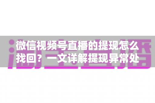 微信视频号直播的提现怎么找回？一文详解提现异常处理全流程与实用技巧