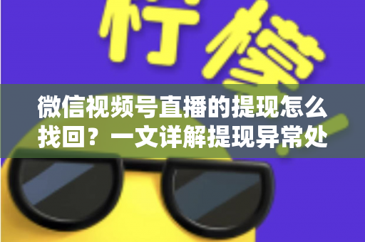 微信视频号直播的提现怎么找回？一文详解提现异常处理全流程与实用技巧