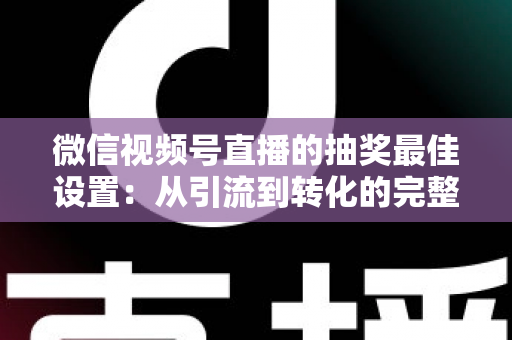 微信视频号直播的抽奖最佳设置:从引流到转化的完整实操指南 微信视频号直播的抽奖最佳设置:从引流到转化的完整实操指南