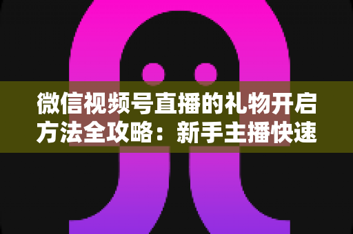 微信视频号直播的礼物开启方法全攻略:新手主播快速解锁直播收益的完整指南 微信视频号直播的礼物开启方法全攻略:新手主播快速解锁直播收益的完整指南