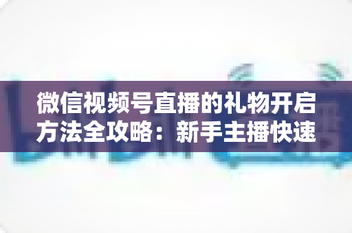 微信视频号直播的礼物开启方法全攻略:新手主播快速解锁直播收益的完整指南 微信视频号直播的礼物开启方法全攻略:新手主播快速解锁直播收益的完整指南
