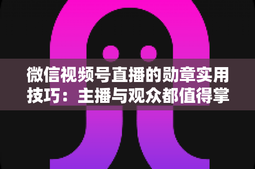 微信视频号直播的勋章实用技巧:主播与观众都值得掌握的互动增长指南 微信视频号直播的勋章实用技巧:主播与观众都值得掌握的互动增长指南