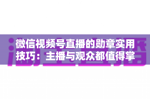 微信视频号直播的勋章实用技巧:主播与观众都值得掌握的互动增长指南 微信视频号直播的勋章实用技巧:主播与观众都值得掌握的互动增长指南