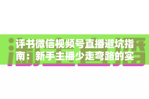 评书微信视频号直播避坑指南:新手主播少走弯路的实战手册 评书微信视频号直播避坑指南:新手主播少走弯路的实战手册