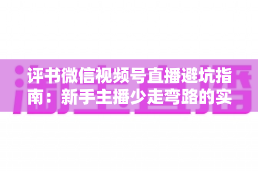 评书微信视频号直播避坑指南：新手主播少走弯路的实战手册