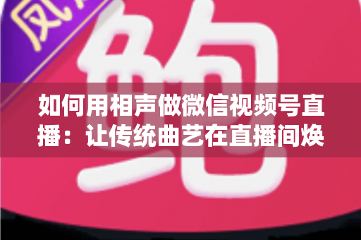 如何用相声做微信视频号直播：让传统曲艺在直播间焕发新生的完整实战指南