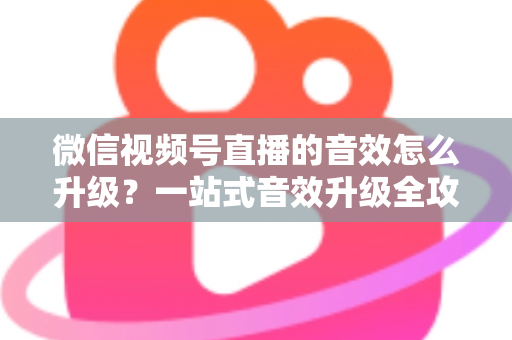 微信视频号直播的音效怎么升级?一站式音效升级全攻略与实用技巧大公开 微信视频号直播的音效怎么升级?一站式音效升级全攻略与实用技巧大公开