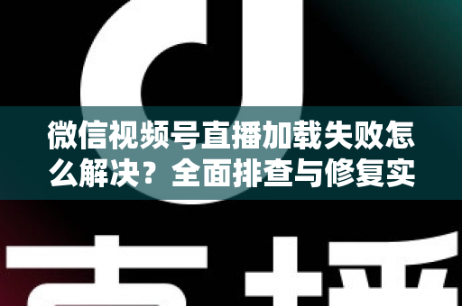 微信视频号直播加载失败怎么解决?全面排查与修复实用指南 微信视频号直播加载失败怎么解决?全面排查与修复实用指南