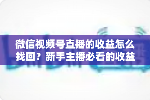 微信视频号直播的收益怎么找回？新手主播必看的收益查询与找回全攻略