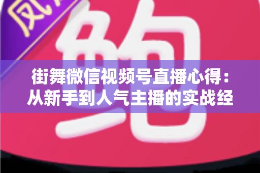 街舞微信视频号直播心得:从新手到人气主播的实战经验全解析 街舞微信视频号直播心得:从新手到人气主播的实战经验全解析