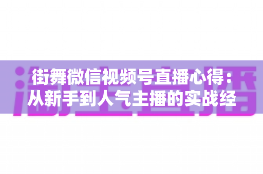 街舞微信视频号直播心得:从新手到人气主播的实战经验全解析 街舞微信视频号直播心得:从新手到人气主播的实战经验全解析