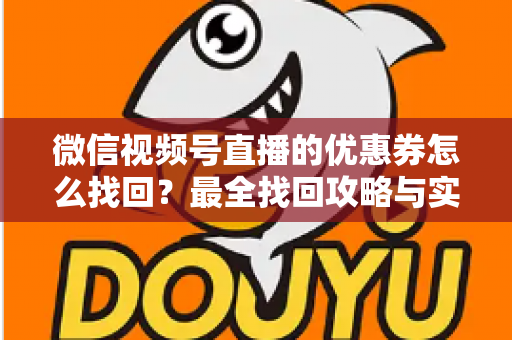 微信视频号直播的优惠券怎么找回？最全找回攻略与实用技巧一文读懂