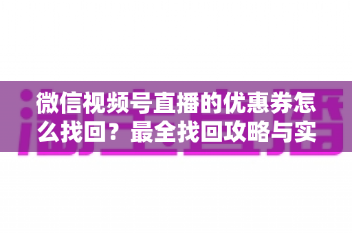 微信视频号直播的优惠券怎么找回？最全找回攻略与实用技巧一文读懂