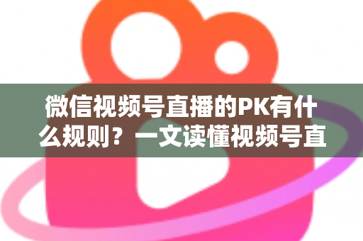 微信视频号直播的PK有什么规则?一文读懂视频号直播PK玩法、积分机制与注意事项 微信视频号直播的PK有什么规则?一文读懂视频号直播PK玩法、积分机制与注意事项