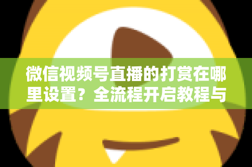 微信视频号直播的打赏在哪里设置？全流程开启教程与收益提升攻略