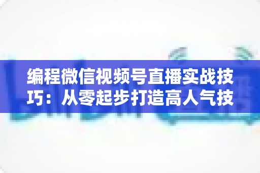 编程微信视频号直播实战技巧:从零起步打造高人气技术直播间的完整攻略 编程微信视频号直播实战技巧:从零起步打造高人气技术直播间的完整攻略