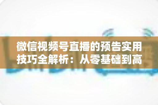 微信视频号直播的预告实用技巧全解析:从零基础到高转化的完整运营指南 微信视频号直播的预告实用技巧全解析:从零基础到高转化的完整运营指南
