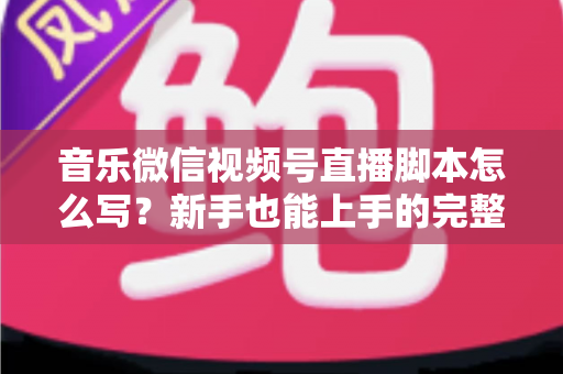 音乐微信视频号直播脚本怎么写?新手也能上手的完整脚本创作指南与实战模板 音乐微信视频号直播脚本怎么写?新手也能上手的完整脚本创作指南与实战模板