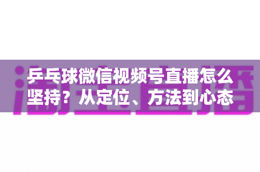 乒乓球微信视频号直播怎么坚持?从定位、方法到心态,帮你把直播长期做下去 乒乓球微信视频号直播怎么坚持?从定位、方法到心态,帮你把直播长期做下去