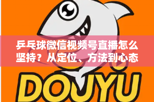 乒乓球微信视频号直播怎么坚持?从定位、方法到心态,帮你把直播长期做下去 乒乓球微信视频号直播怎么坚持?从定位、方法到心态,帮你把直播长期做下去