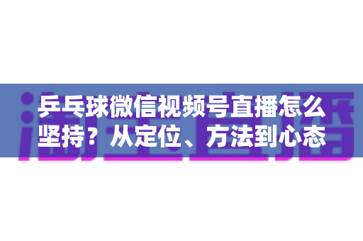 乒乓球微信视频号直播怎么坚持?从定位、方法到心态,帮你把直播长期做下去 乒乓球微信视频号直播怎么坚持?从定位、方法到心态,帮你把直播长期做下去