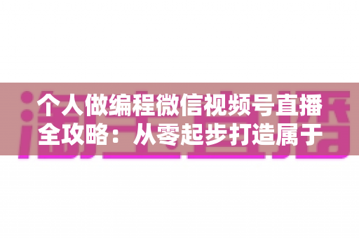 个人做编程微信视频号直播全攻略:从零起步打造属于你的技术影响力与变现之路 个人做编程微信视频号直播全攻略:从零起步打造属于你的技术影响力与变现之路
