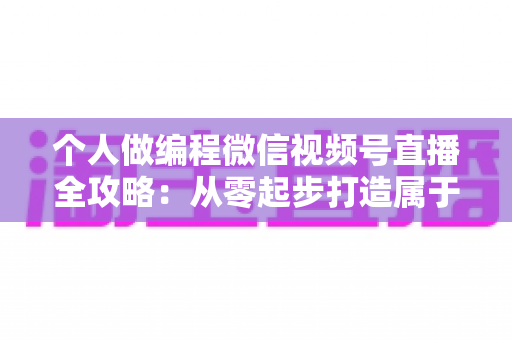 个人做编程微信视频号直播全攻略：从零起步打造属于你的技术影响力与变现之路
