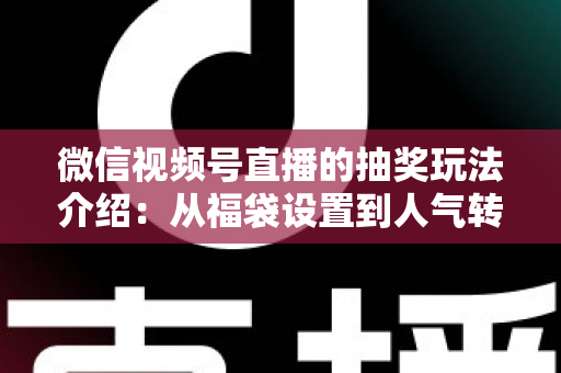 微信视频号直播的抽奖玩法介绍:从福袋设置到人气转化的完整运营指南 微信视频号直播的抽奖玩法介绍:从福袋设置到人气转化的完整运营指南