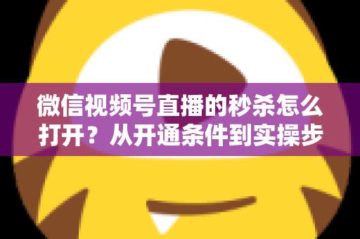 微信视频号直播的秒杀怎么打开？从开通条件到实操步骤的全流程指南