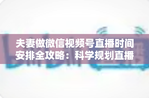 夫妻做微信视频号直播时间安排全攻略:科学规划直播时段,轻松打造高人气夫妻档直播间 夫妻做微信视频号直播时间安排全攻略:科学规划直播时段,轻松打造高人气夫妻档直播间